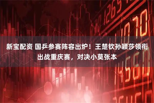 新宝配资 国乒参赛阵容出炉！王楚钦孙颖莎领衔出战重庆赛，对决小莫张本