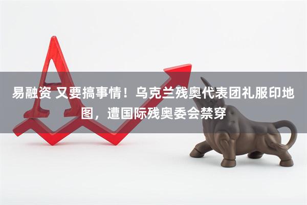 易融资 又要搞事情！乌克兰残奥代表团礼服印地图，遭国际残奥委会禁穿