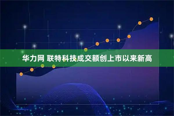 华力网 联特科技成交额创上市以来新高