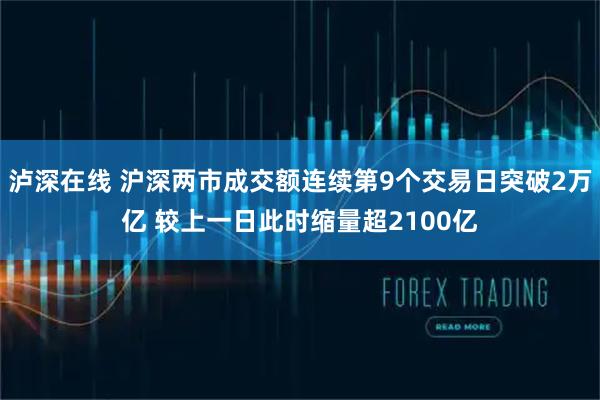 泸深在线 沪深两市成交额连续第9个交易日突破2万亿 较上一日此时缩量超2100亿