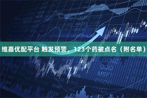 维嘉优配平台 触发预警，123个药被点名（附名单）