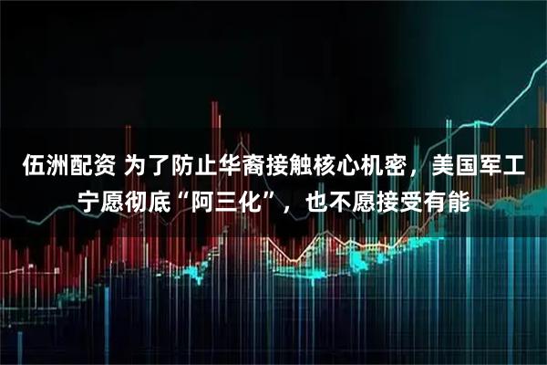 伍洲配资 为了防止华裔接触核心机密，美国军工宁愿彻底“阿三化”，也不愿接受有能