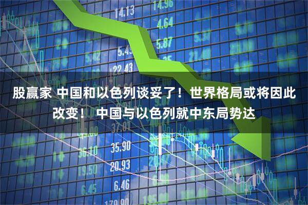 股赢家 中国和以色列谈妥了！世界格局或将因此改变！ 中国与以色列就中东局势达