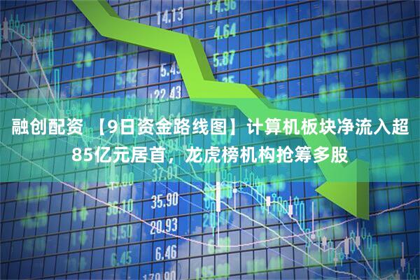 融创配资 【9日资金路线图】计算机板块净流入超85亿元居首，龙虎榜机构抢筹多股