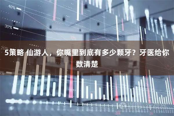 5策略 仙游人，你嘴里到底有多少颗牙？牙医给你数清楚