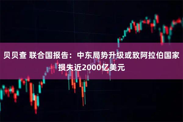 贝贝查 联合国报告:中东局势升级或致阿拉伯国家损失近2000亿美元
