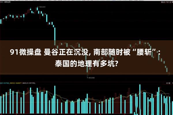 91微操盘 曼谷正在沉没, 南部随时被“腰斩”: 泰国的地理有多坑?