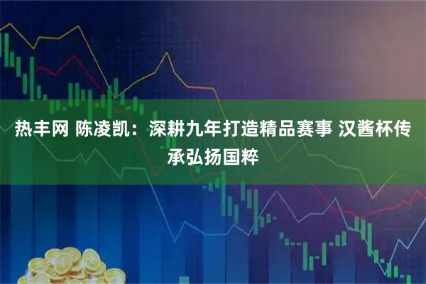 热丰网 陈凌凯:深耕九年打造精品赛事 汉酱杯传承弘扬国粹
