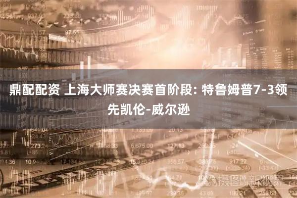 鼎配配资 上海大师赛决赛首阶段: 特鲁姆普7-3领先凯伦-威尔逊