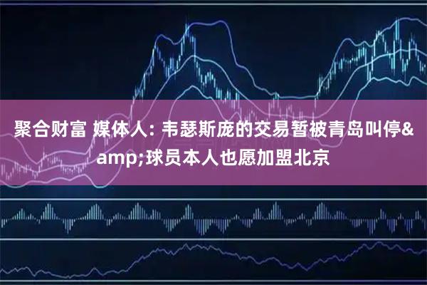 聚合财富 媒体人: 韦瑟斯庞的交易暂被青岛叫停&球员本人也愿加盟北京