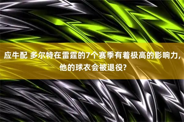 应牛配 多尔特在雷霆的7个赛季有着极高的影响力, 他的球衣会被退役?