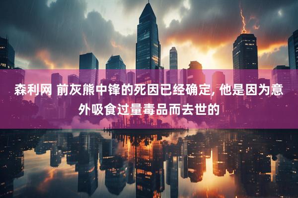 森利网 前灰熊中锋的死因已经确定, 他是因为意外吸食过量毒品而去世的