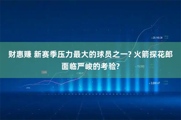 财惠赚 新赛季压力最大的球员之一? 火箭探花郎面临严峻的考验?
