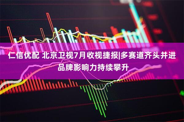 仁信优配 北京卫视7月收视捷报|多赛道齐头并进 品牌影响力持续攀升