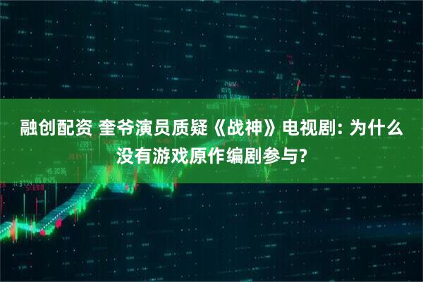 融创配资 奎爷演员质疑《战神》电视剧: 为什么没有游戏原作编剧参与?