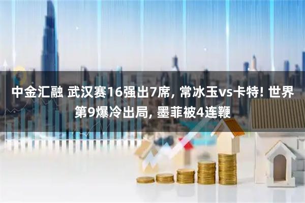 中金汇融 武汉赛16强出7席, 常冰玉vs卡特! 世界第9爆冷出局, 墨菲被4连鞭