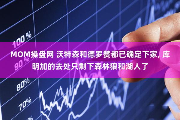 MOM操盘网 沃特森和德罗赞都已确定下家, 库明加的去处只剩下森林狼和湖人了