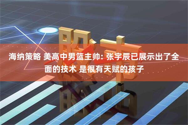 海纳策略 美高中男篮主帅: 张宇辰已展示出了全面的技术 是很有天赋的孩子
