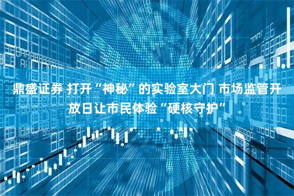 鼎盛证券 打开“神秘”的实验室大门 市场监管开放日让市民体验“硬核守护”